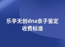樂亭無(wú)創(chuàng)dna親子鑒定機(jī)構(gòu)價(jià)格