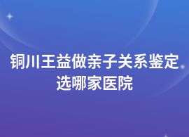 銅川王益親子關(guān)系鑒定是去醫(yī)院做嗎