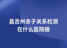 昌吉州做親子關(guān)系檢測在哪些醫(yī)院