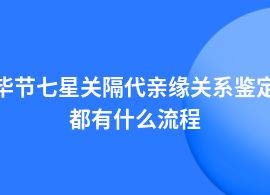 畢節(jié)七星關(guān)隔代親緣關(guān)系鑒定需要哪些材料和手續(xù)