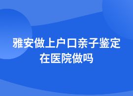 雅安上戶口親子鑒定婦幼保健院可以做嗎