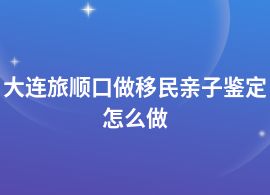 大連旅順口做移民親子鑒定包括哪些流程