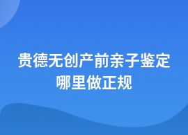 貴德無創(chuàng)產(chǎn)前親子鑒定正規(guī)機構(gòu)地址查詢