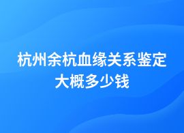 杭州余杭血緣關(guān)系鑒定多少費用