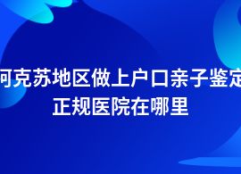 阿克蘇地區(qū)做上戶口親子鑒定在醫(yī)院做嗎