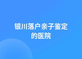 銀川落戶親子鑒定兒童醫(yī)院能做嗎