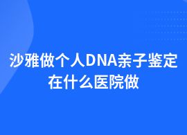 沙雅個人DNA親子鑒定在什么醫(yī)院做