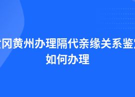 黃岡黃州做隔代親緣關(guān)系鑒定機構(gòu)的辦理流程