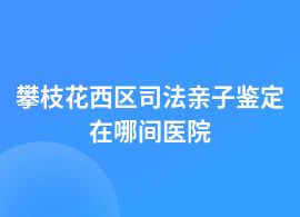 攀枝花西區(qū)司法親子鑒定都在哪些醫(yī)院可以做