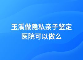玉溪隱私親子鑒定在哪個(gè)醫(yī)院可以做
